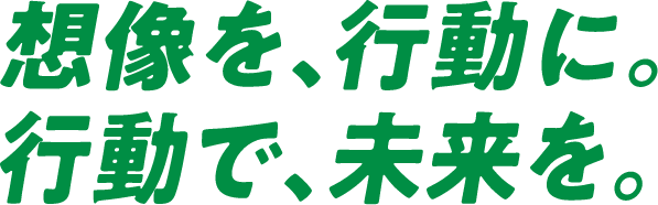 想像を、行動に。行動で、未来を。